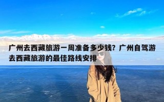 广州去西藏旅游一周准备多少钱？广州自驾游去西藏旅游的最佳路线安排