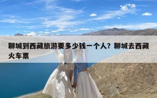 聊城到西藏旅游要多少钱一个人？聊城去西藏火车票