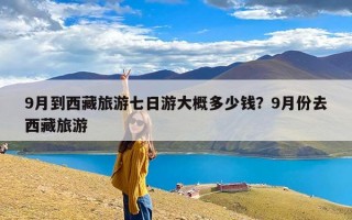 9月到西藏旅游七日游大概多少钱？9月份去西藏旅游