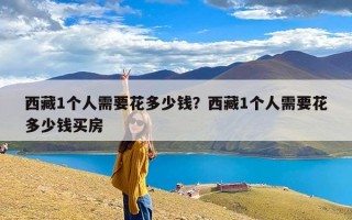 西藏1个人需要花多少钱？西藏1个人需要花多少钱买房
