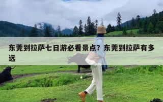 东莞到拉萨七日游必看景点？东莞到拉萨有多远