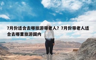 7月份适合去哪旅游带老人？7月份带老人适合去哪里旅游国内