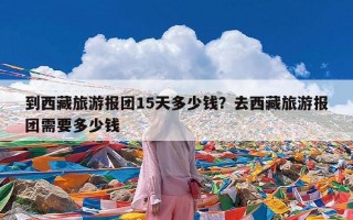 到西藏旅游报团15天多少钱？去西藏旅游报团需要多少钱