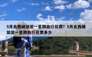 5月去西藏旅游一星期旅行花费？5月去西藏旅游一星期旅行花费多少
