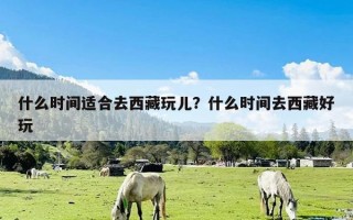 什么时间适合去西藏玩儿？什么时间去西藏好玩