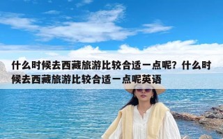 什么时候去西藏旅游比较合适一点呢？什么时候去西藏旅游比较合适一点呢英语