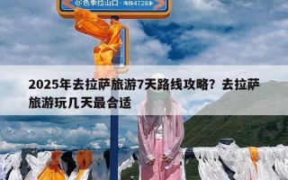 2025年去拉萨旅游7天路线攻略？去拉萨旅游玩几天最合适