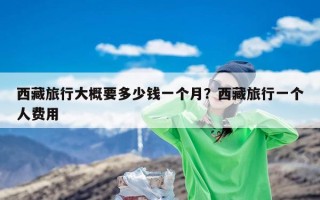 西藏旅行大概要多少钱一个月？西藏旅行一个人费用