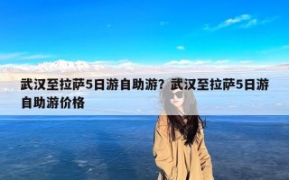 武汉至拉萨5日游自助游？武汉至拉萨5日游自助游价格