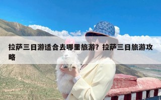 拉萨三日游适合去哪里旅游？拉萨三日旅游攻略