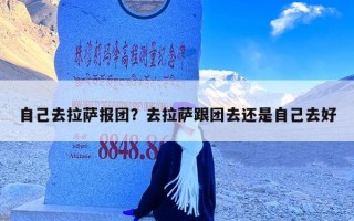 自己去拉萨报团？去拉萨跟团去还是自己去好