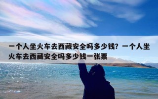 一个人坐火车去西藏安全吗多少钱？一个人坐火车去西藏安全吗多少钱一张票