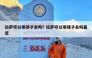 拉萨可以带孩子去吗？拉萨可以带孩子去吗最近