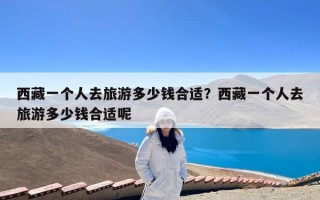 西藏一个人去旅游多少钱合适？西藏一个人去旅游多少钱合适呢
