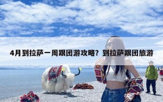 4月到拉萨一周跟团游攻略？到拉萨跟团旅游