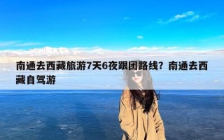 南通去西藏旅游7天6夜跟团路线？南通去西藏自驾游