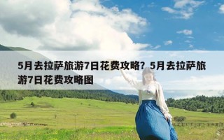 5月去拉萨旅游7日花费攻略？5月去拉萨旅游7日花费攻略图