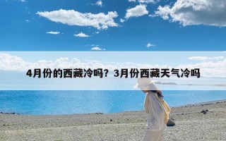 4月份的西藏冷吗？3月份西藏天气冷吗