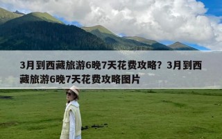 3月到西藏旅游6晚7天花费攻略？3月到西藏旅游6晚7天花费攻略图片