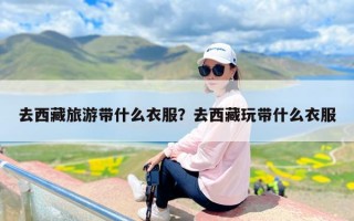 去西藏旅游带什么衣服？去西藏玩带什么衣服