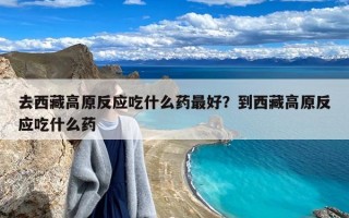 去西藏高原反应吃什么药最好？到西藏高原反应吃什么药