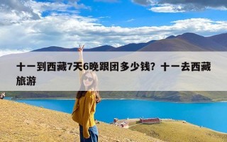 十一到西藏7天6晚跟团多少钱？十一去西藏旅游