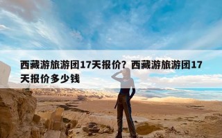 西藏游旅游团17天报价？西藏游旅游团17天报价多少钱