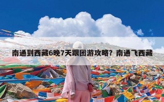 南通到西藏6晚7天跟团游攻略？南通飞西藏
