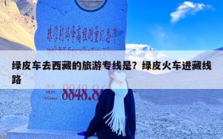 绿皮车去西藏的旅游专线是？绿皮火车进藏线路