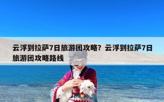 云浮到拉萨7日旅游团攻略？云浮到拉萨7日旅游团攻略路线