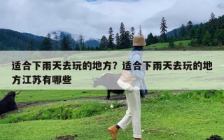 适合下雨天去玩的地方？适合下雨天去玩的地方江苏有哪些