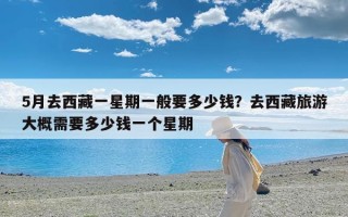 5月去西藏一星期一般要多少钱？去西藏旅游大概需要多少钱一个星期