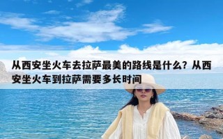 从西安坐火车去拉萨最美的路线是什么？从西安坐火车到拉萨需要多长时间