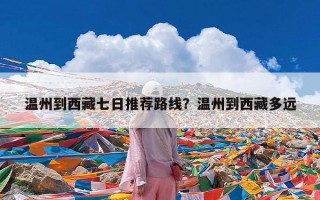 温州到西藏七日推荐路线？温州到西藏多远