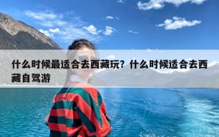 什么时候最适合去西藏玩？什么时候适合去西藏自驾游