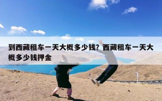 到西藏租车一天大概多少钱？西藏租车一天大概多少钱押金
