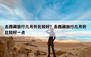 去西藏旅行几月份比较好？去西藏旅行几月份比较好一点