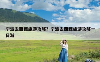 宁波去西藏旅游攻略？宁波去西藏旅游攻略一日游