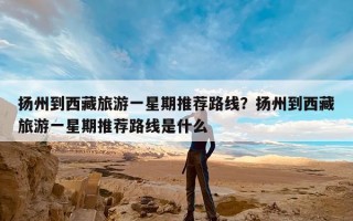 扬州到西藏旅游一星期推荐路线？扬州到西藏旅游一星期推荐路线是什么