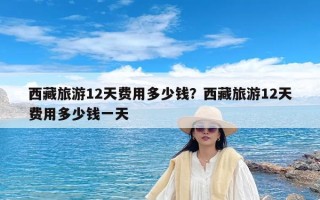 西藏旅游12天费用多少钱？西藏旅游12天费用多少钱一天