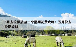 5月去拉萨旅游一个星期花费攻略？五月份去拉萨攻略