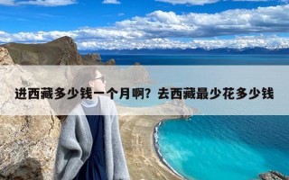 进西藏多少钱一个月啊？去西藏最少花多少钱