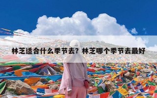 林芝适合什么季节去？林芝哪个季节去最好