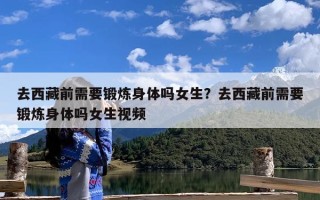 去西藏前需要锻炼身体吗女生？去西藏前需要锻炼身体吗女生视频