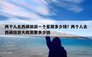 两个人去西藏旅游一个星期多少钱？两个人去西藏旅游大概需要多少钱