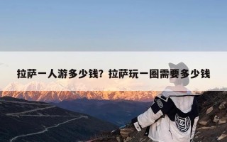 拉萨一人游多少钱？拉萨玩一圈需要多少钱
