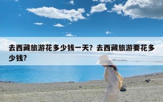去西藏旅游花多少钱一天？去西藏旅游要花多少钱?
