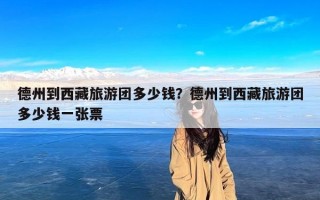 德州到西藏旅游团多少钱？德州到西藏旅游团多少钱一张票