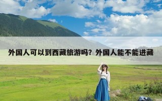 外国人可以到西藏旅游吗？外国人能不能进藏