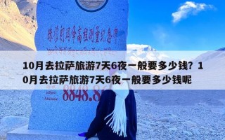 10月去拉萨旅游7天6夜一般要多少钱？10月去拉萨旅游7天6夜一般要多少钱呢
